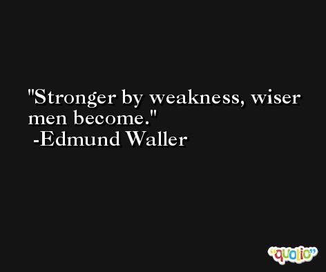 Stronger by weakness, wiser men become. -Edmund Waller