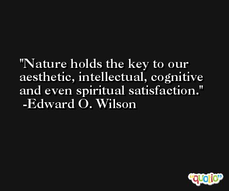 Nature holds the key to our aesthetic, intellectual, cognitive and even spiritual satisfaction. -Edward O. Wilson