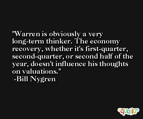 Warren is obviously a very long-term thinker. The economy recovery, whether it's first-quarter, second-quarter, or second half of the year, doesn't influence his thoughts on valuations. -Bill Nygren