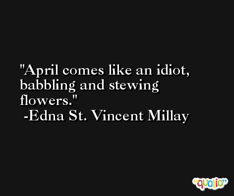 April comes like an idiot, babbling and stewing flowers. -Edna St. Vincent Millay