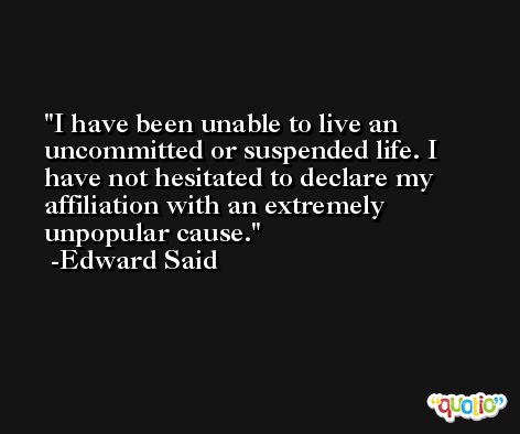 I have been unable to live an uncommitted or suspended life. I have not hesitated to declare my affiliation with an extremely unpopular cause. -Edward Said