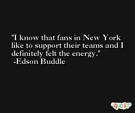 I know that fans in New York like to support their teams and I definitely felt the energy. -Edson Buddle