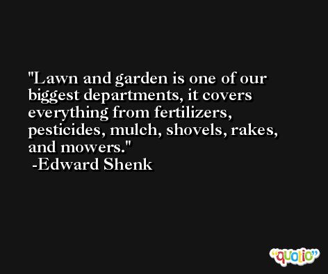 Lawn and garden is one of our biggest departments, it covers everything from fertilizers, pesticides, mulch, shovels, rakes, and mowers. -Edward Shenk