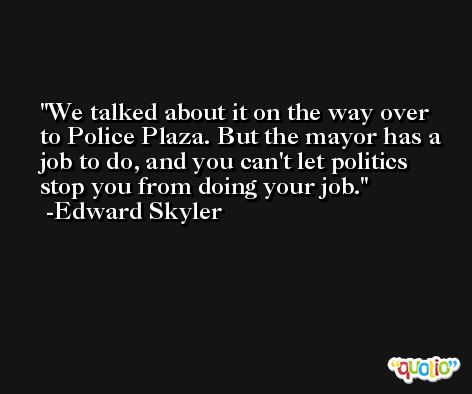 We talked about it on the way over to Police Plaza. But the mayor has a job to do, and you can't let politics stop you from doing your job. -Edward Skyler