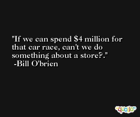 If we can spend $4 million for that car race, can't we do something about a store?. -Bill O'brien