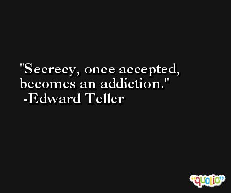 Secrecy, once accepted, becomes an addiction. -Edward Teller