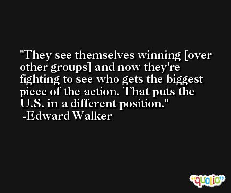 They see themselves winning [over other groups] and now they're fighting to see who gets the biggest piece of the action. That puts the U.S. in a different position. -Edward Walker