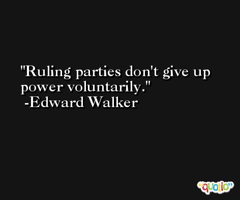 Ruling parties don't give up power voluntarily. -Edward Walker