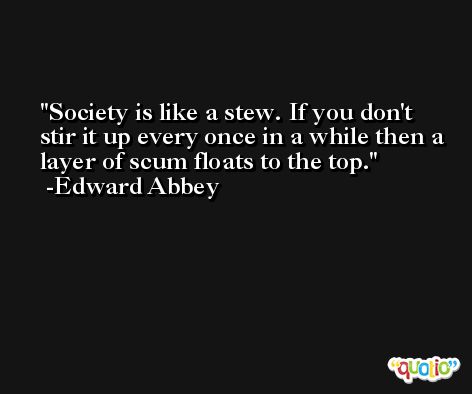 Society is like a stew. If you don't stir it up every once in a while then a layer of scum floats to the top. -Edward Abbey