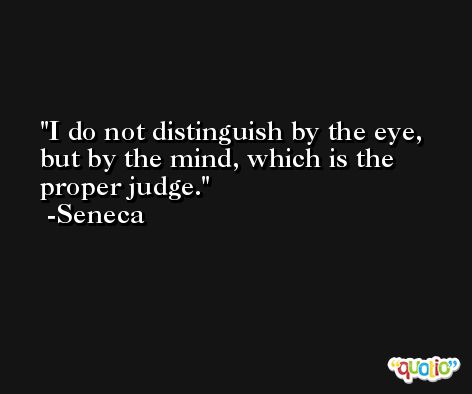 I do not distinguish by the eye, but by the mind, which is the proper judge. -Seneca