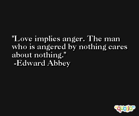 Love implies anger. The man who is angered by nothing cares about nothing. -Edward Abbey