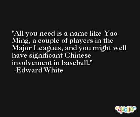All you need is a name like Yao Ming, a couple of players in the Major Leagues, and you might well have significant Chinese involvement in baseball. -Edward White