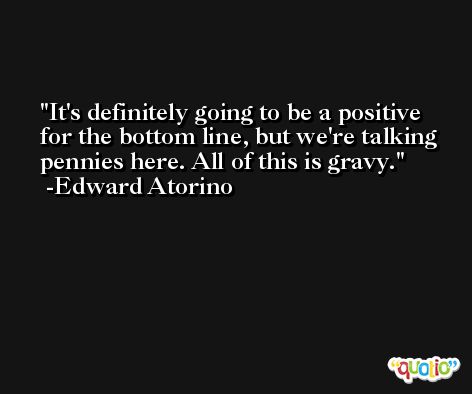 It's definitely going to be a positive for the bottom line, but we're talking pennies here. All of this is gravy. -Edward Atorino