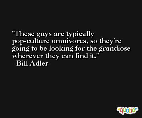 These guys are typically pop-culture omnivores, so they're going to be looking for the grandiose wherever they can find it. -Bill Adler