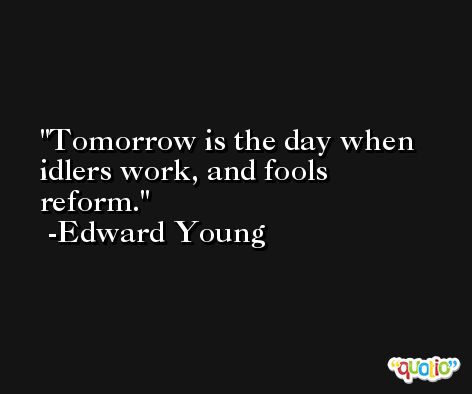 Tomorrow is the day when idlers work, and fools reform. -Edward Young