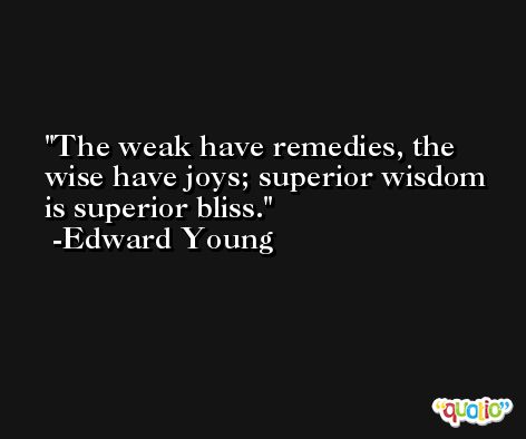 The weak have remedies, the wise have joys; superior wisdom is superior bliss. -Edward Young