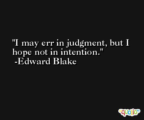 I may err in judgment, but I hope not in intention. -Edward Blake