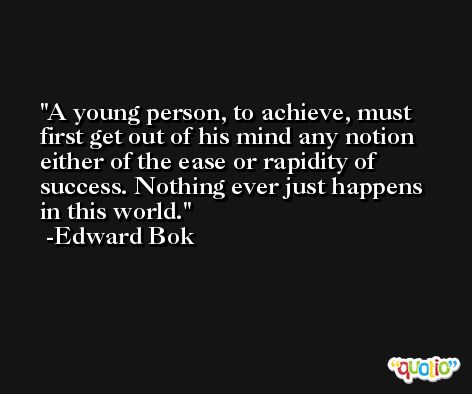 A young person, to achieve, must first get out of his mind any notion either of the ease or rapidity of success. Nothing ever just happens in this world. -Edward Bok