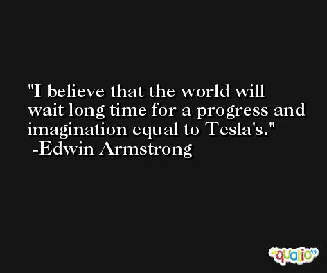 I believe that the world will wait long time for a progress and imagination equal to Tesla's. -Edwin Armstrong