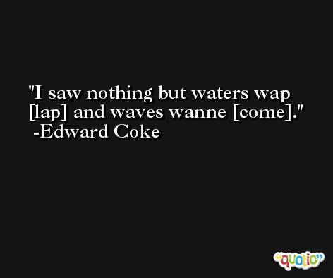 I saw nothing but waters wap [lap] and waves wanne [come]. -Edward Coke