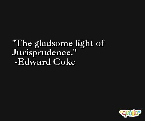 The gladsome light of Jurisprudence. -Edward Coke