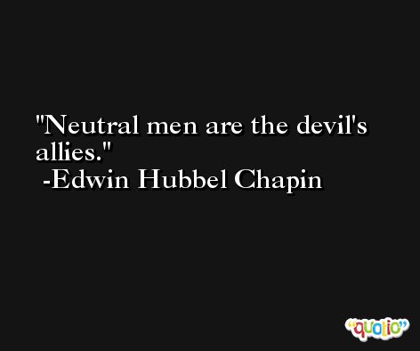 Neutral men are the devil's allies. -Edwin Hubbel Chapin