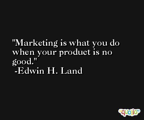 Marketing is what you do when your product is no good. -Edwin H. Land