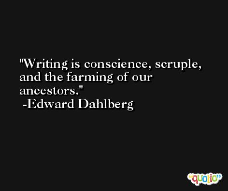 Writing is conscience, scruple, and the farming of our ancestors. -Edward Dahlberg