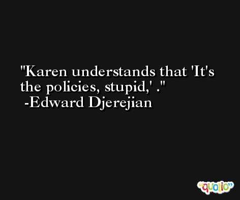 Karen understands that 'It's the policies, stupid,' . -Edward Djerejian