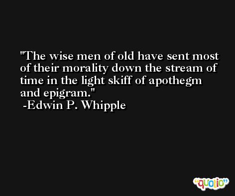The wise men of old have sent most of their morality down the stream of time in the light skiff of apothegm and epigram. -Edwin P. Whipple