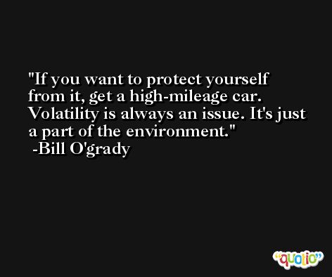 If you want to protect yourself from it, get a high-mileage car. Volatility is always an issue. It's just a part of the environment. -Bill O'grady
