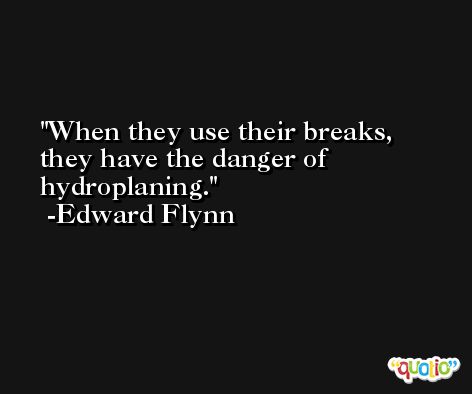 When they use their breaks, they have the danger of hydroplaning. -Edward Flynn