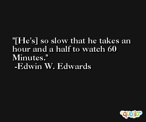 [He's] so slow that he takes an hour and a half to watch 60 Minutes. -Edwin W. Edwards