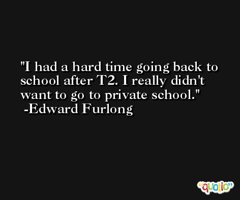 I had a hard time going back to school after T2. I really didn't want to go to private school. -Edward Furlong