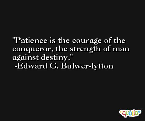 Patience is the courage of the conqueror, the strength of man against destiny. -Edward G. Bulwer-lytton