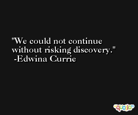 We could not continue without risking discovery. -Edwina Currie