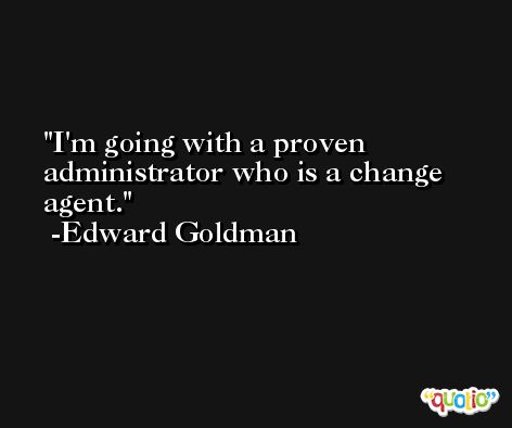 I'm going with a proven administrator who is a change agent. -Edward Goldman