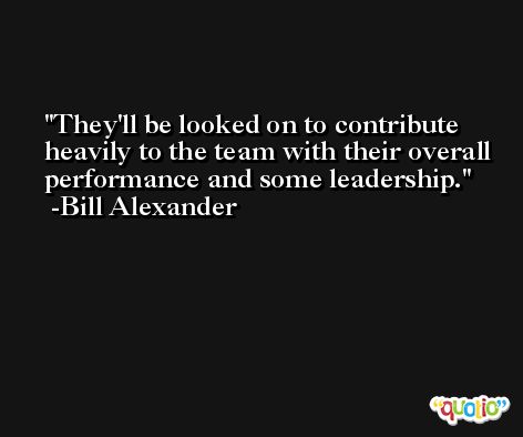 They'll be looked on to contribute heavily to the team with their overall performance and some leadership. -Bill Alexander