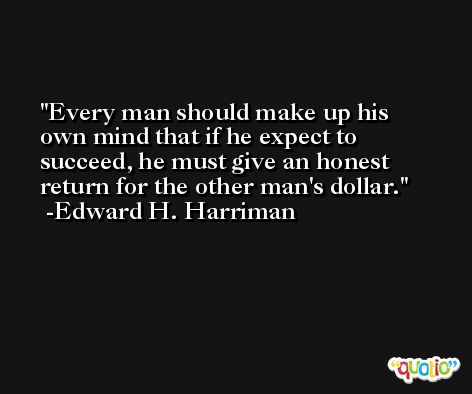 Every man should make up his own mind that if he expect to succeed, he must give an honest return for the other man's dollar. -Edward H. Harriman