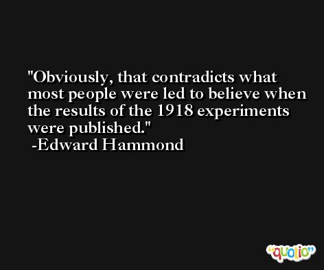 Obviously, that contradicts what most people were led to believe when the results of the 1918 experiments were published. -Edward Hammond