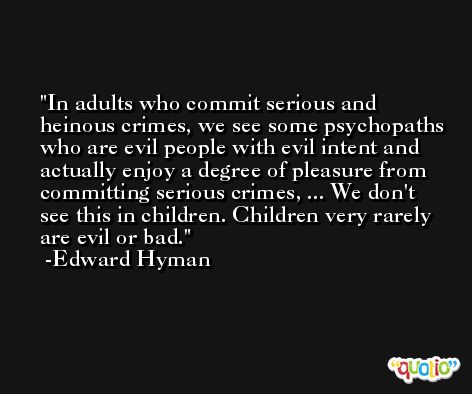 In adults who commit serious and heinous crimes, we see some psychopaths who are evil people with evil intent and actually enjoy a degree of pleasure from committing serious crimes, ... We don't see this in children. Children very rarely are evil or bad. -Edward Hyman