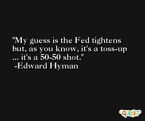 My guess is the Fed tightens but, as you know, it's a toss-up ... it's a 50-50 shot. -Edward Hyman