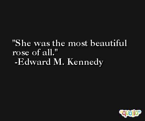 She was the most beautiful rose of all. -Edward M. Kennedy