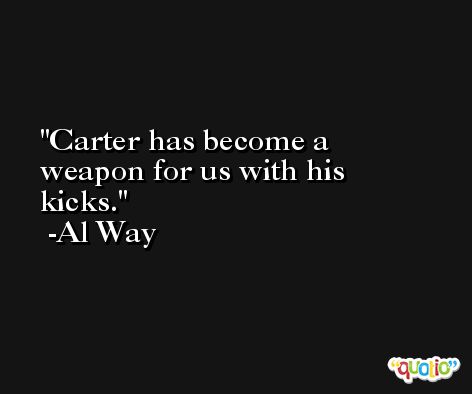 Carter has become a weapon for us with his kicks. -Al Way