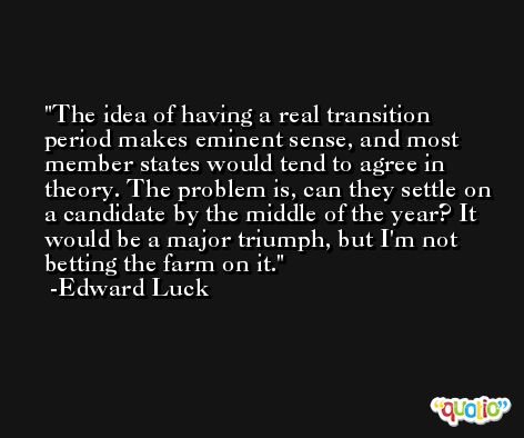 The idea of having a real transition period makes eminent sense, and most member states would tend to agree in theory. The problem is, can they settle on a candidate by the middle of the year? It would be a major triumph, but I'm not betting the farm on it. -Edward Luck