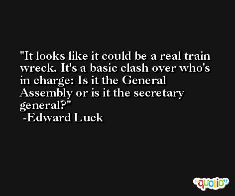 It looks like it could be a real train wreck. It's a basic clash over who's in charge: Is it the General Assembly or is it the secretary general? -Edward Luck