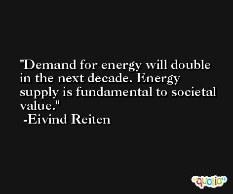 Demand for energy will double in the next decade. Energy supply is fundamental to societal value. -Eivind Reiten