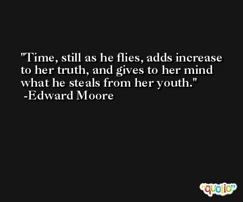 Time, still as he flies, adds increase to her truth, and gives to her mind what he steals from her youth. -Edward Moore