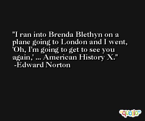 I ran into Brenda Blethyn on a plane going to London and I went, 'Oh, I'm going to get to see you again,' ... American History X. -Edward Norton