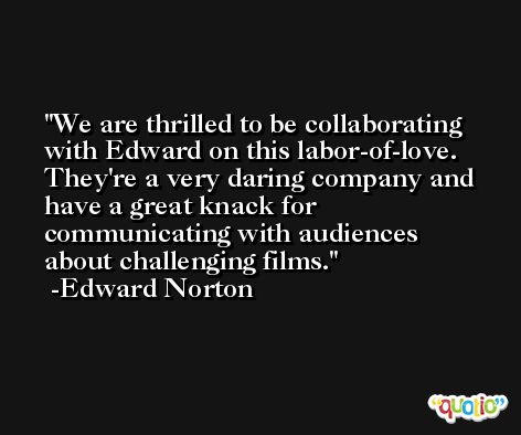 We are thrilled to be collaborating with Edward on this labor-of-love. They're a very daring company and have a great knack for communicating with audiences about challenging films. -Edward Norton